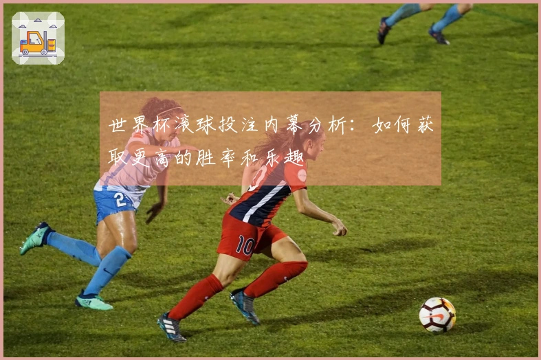 世界杯滚球投注内幕分析：如何获取更高的胜率和乐趣
