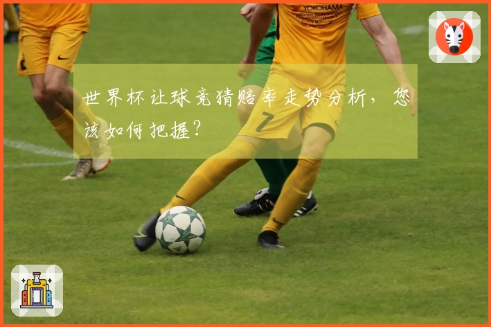 世界杯让球竞猜赔率走势分析，您该如何把握？