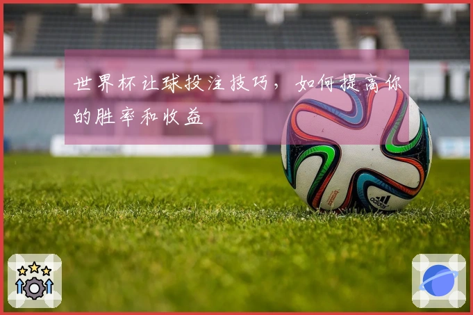 世界杯让球投注技巧，如何提高你的胜率和收益