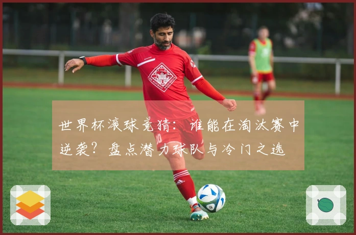 世界杯滚球竞猜：谁能在淘汰赛中逆袭？盘点潜力球队与冷门之选