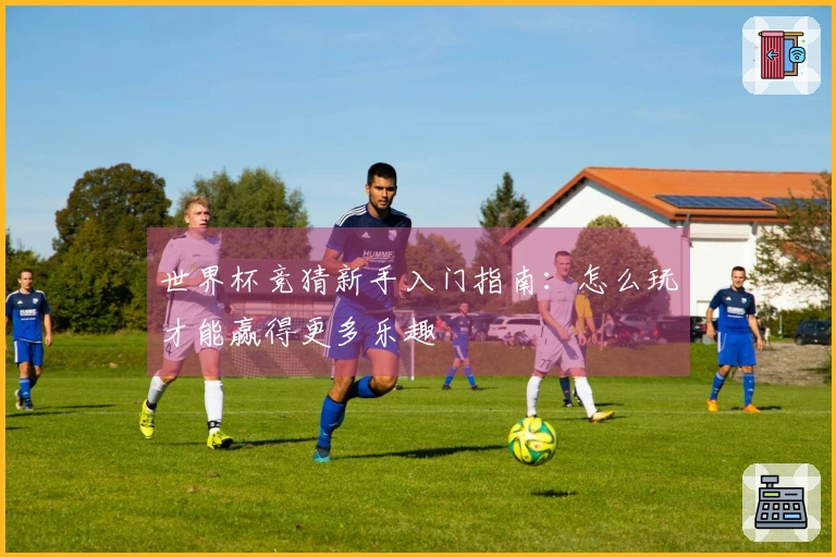世界杯竞猜新手入门指南：怎么玩才能赢得更多乐趣