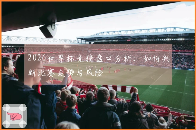 2026世界杯竞猜盘口分析：如何判断比赛走势与风险
