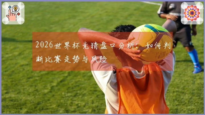 2026世界杯竞猜盘口分析：如何判断比赛走势与风险