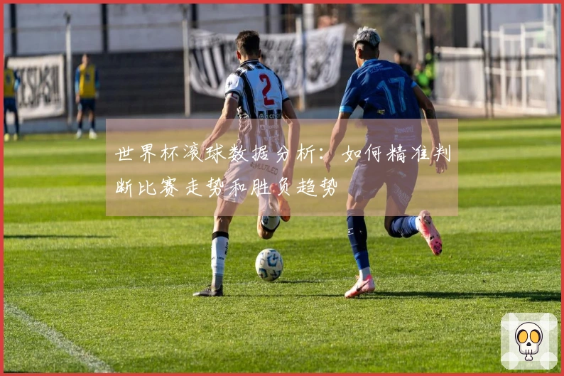 世界杯滚球数据分析：如何精准判断比赛走势和胜负趋势