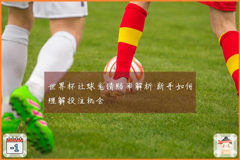 世界杯让球竞猜赔率解析 新手如何理解投注机会