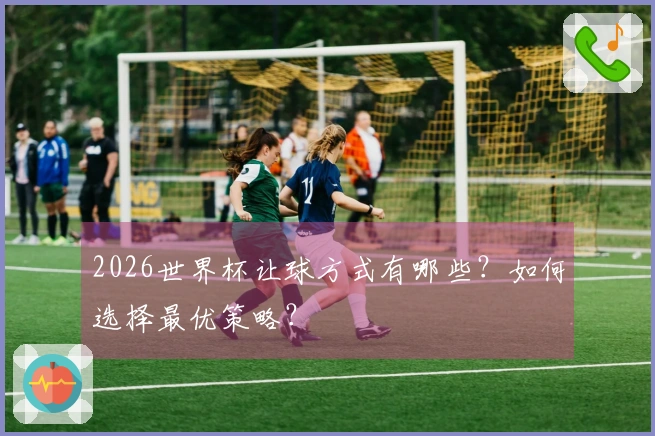 2026世界杯让球方式有哪些？如何选择最优策略？
