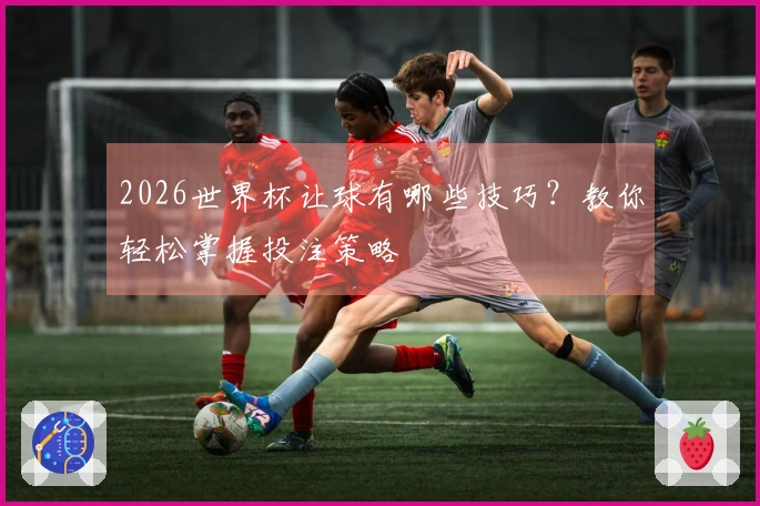 2026世界杯让球有哪些技巧？教你轻松掌握投注策略