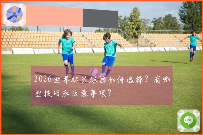 2026世界杯买球该如何选择？有哪些技巧和注意事项？