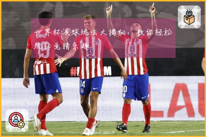 世界杯滚球玩法大揭秘，教你轻松玩转竞猜乐趣