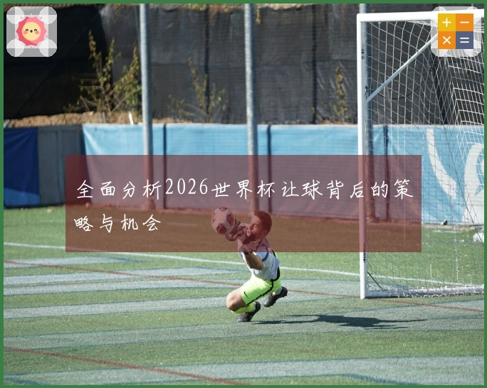全面分析2026世界杯让球背后的策略与机会