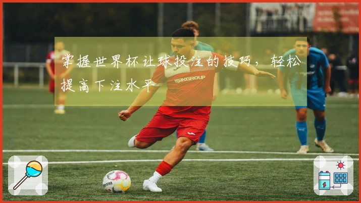 掌握世界杯让球投注的技巧，轻松提高下注水平