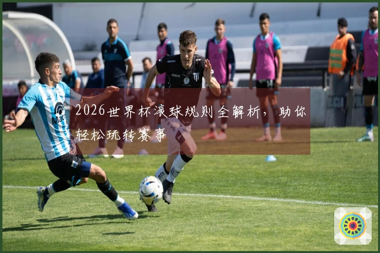 2026世界杯滚球规则全解析，助你轻松玩转赛事