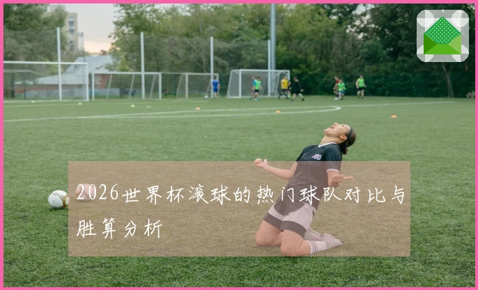 2026世界杯滚球的热门球队对比与胜算分析