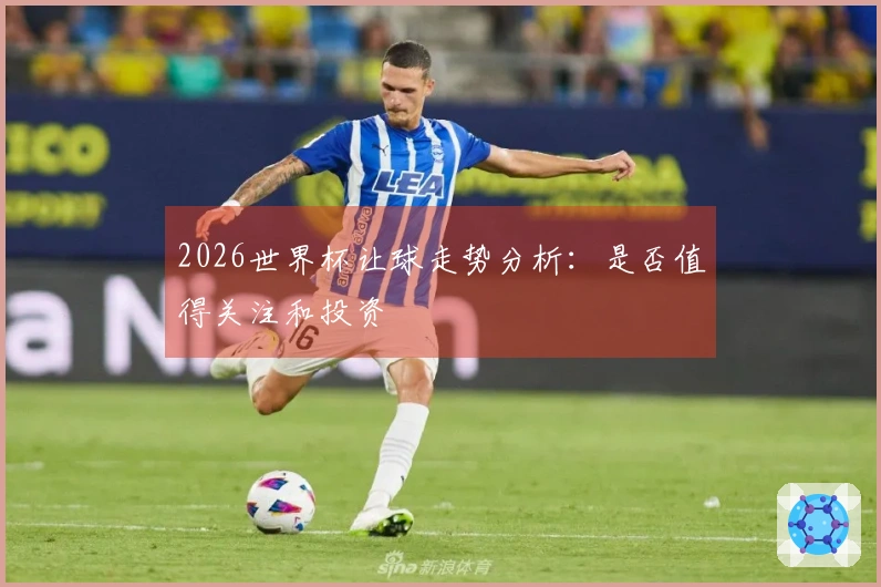2026世界杯让球走势分析：是否值得关注和投资