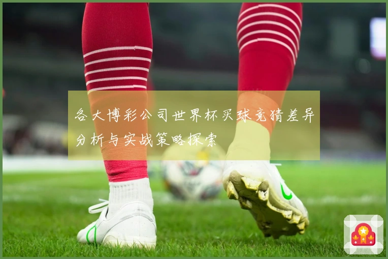 各大博彩公司世界杯买球竞猜差异分析与实战策略探索