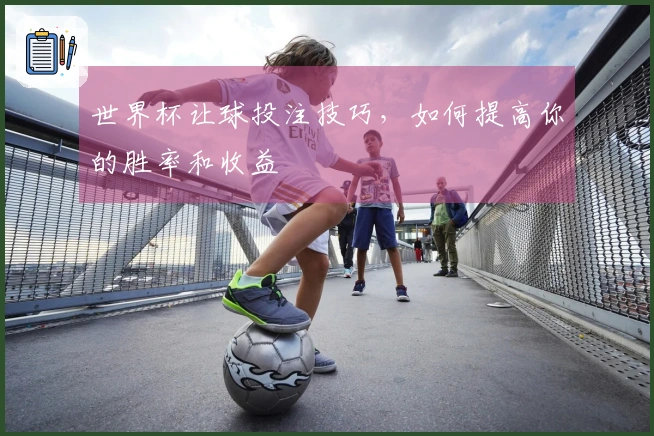 世界杯让球投注技巧，如何提高你的胜率和收益