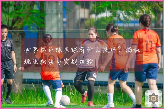 世界杯让球买球有什么技巧？揭秘玩法秘诀与实战经验