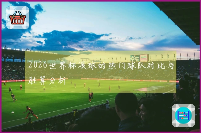 2026世界杯滚球的热门球队对比与胜算分析