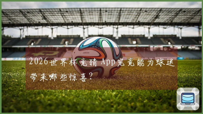2026世界杯竞猜 App究竟能为球迷带来哪些惊喜？