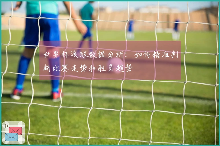 世界杯滚球数据分析：如何精准判断比赛走势和胜负趋势